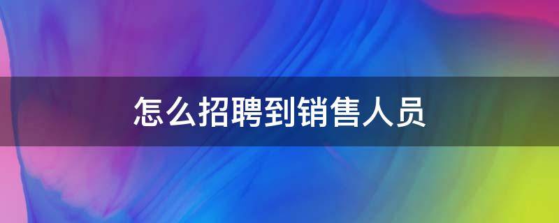 怎么招聘到销售人员 如何招聘到销售人员