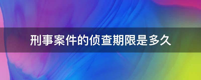 刑事案件的侦查期限是多久 刑事案子的侦查期限