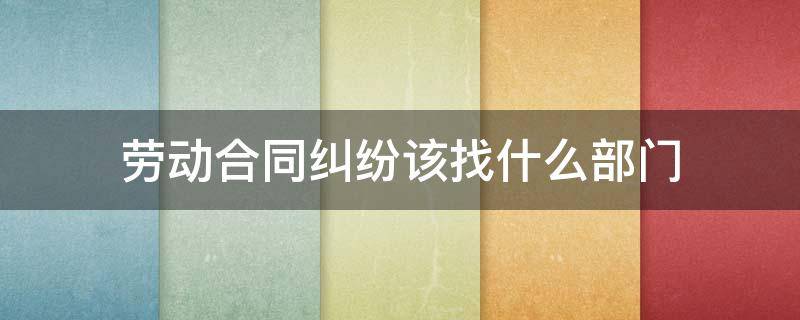 劳动合同纠纷该找什么部门 劳动关系纠纷找哪个部门