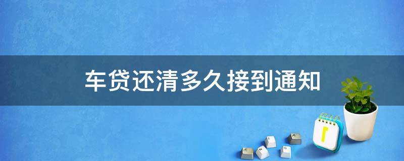 车贷还清多久接到通知 车贷还清几天接到通知