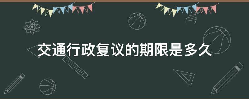 交通行政复议的期限是多久 交通复议期限的规定