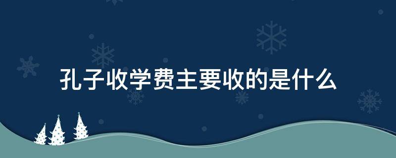 孔子收学费主要收的是什么（孔子收学费主要说什么）