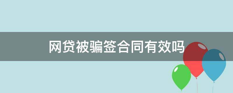 网贷被骗签合同有效吗（网贷被骗签合同了怎么办）