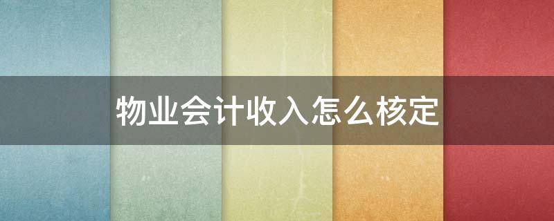 物业会计收入怎么核定 物业管理公司收入如何进行会计核算