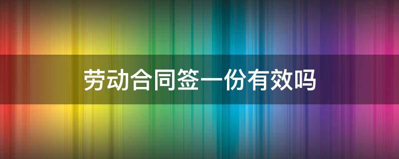 劳动合同签一份有效吗（劳动合同签一份有法律效力吗）