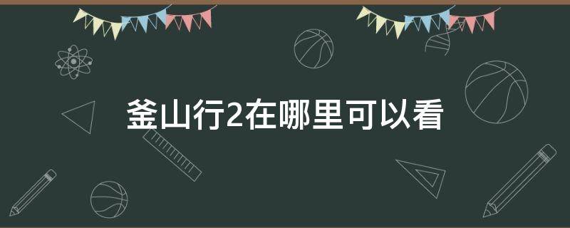 釜山行2在哪里可以看（釜山行2在哪里可以看完整版）