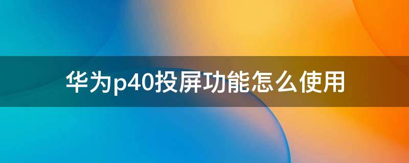 华为p40投屏功能怎么使用 华为P40能投屏吗