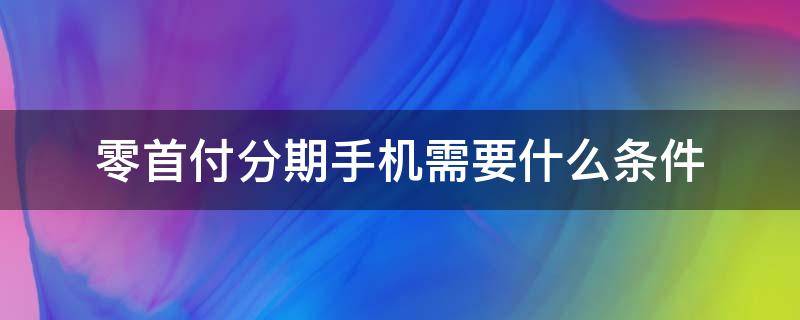 零首付分期手机需要什么条件 手机能零首付分期吗