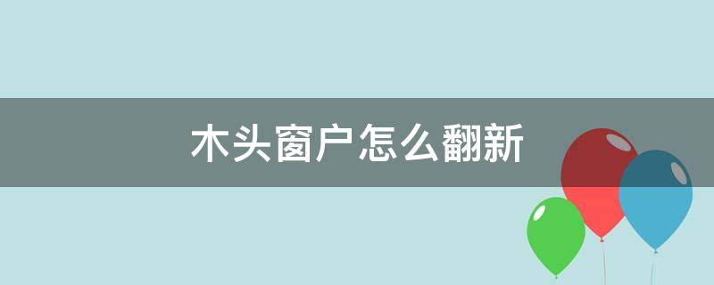 木头窗户怎么翻新 木头窗户怎么翻新效果图