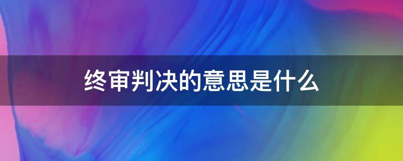 终审判决的意思是什么 本判决为终审判决是什么意思呢