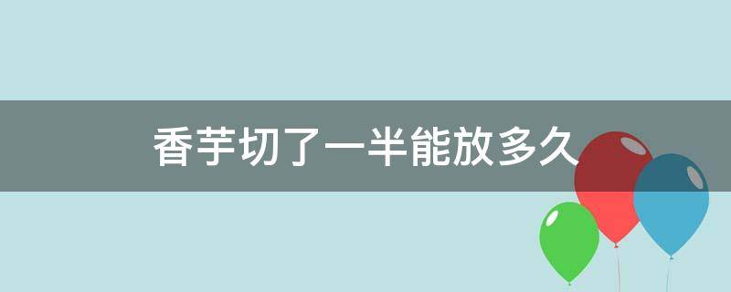 香芋切了一半能放多久（香芋切开了可以放多少天）