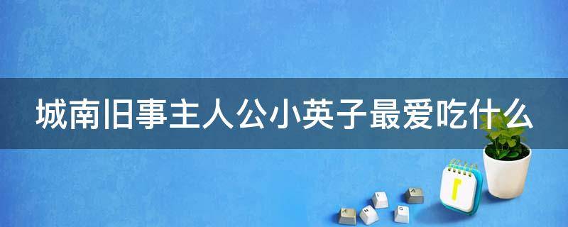 城南旧事主人公小英子最爱吃什么（城南旧事主人公小英子最爱吃什么东西）