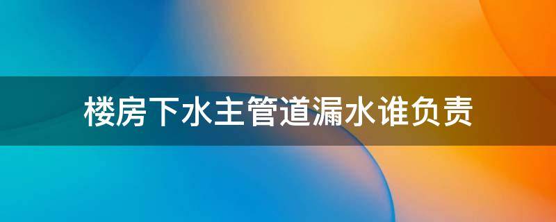 楼房下水主管道漏水谁负责 楼房下水主管道漏水谁负责案例