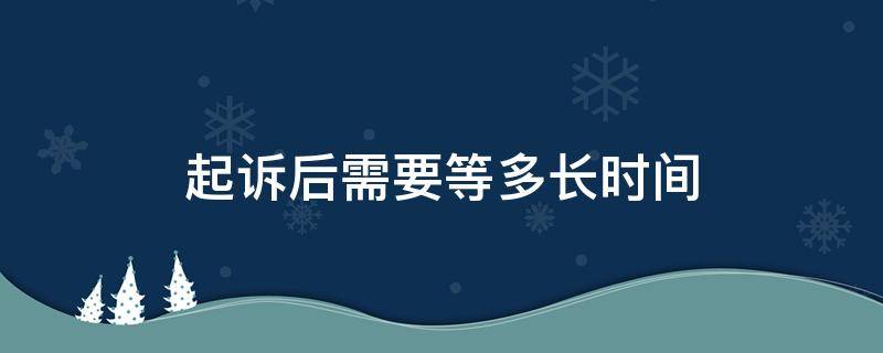 起诉后需要等多长时间 起诉到结束大概需要多久