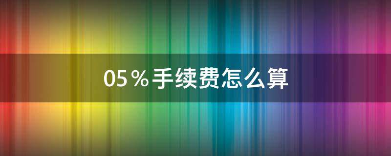 0.5％手续费怎么算（0.5的手续费怎么算）