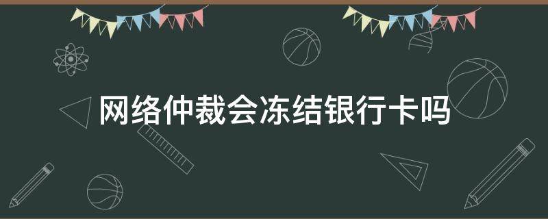 网络仲裁会冻结银行卡吗（网络仲裁会不会冻结银行卡）