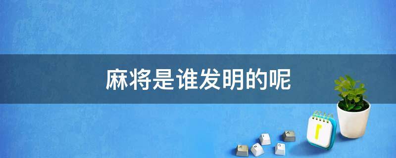 麻将是谁发明的呢（麻将是谁发明的 如何发明的）