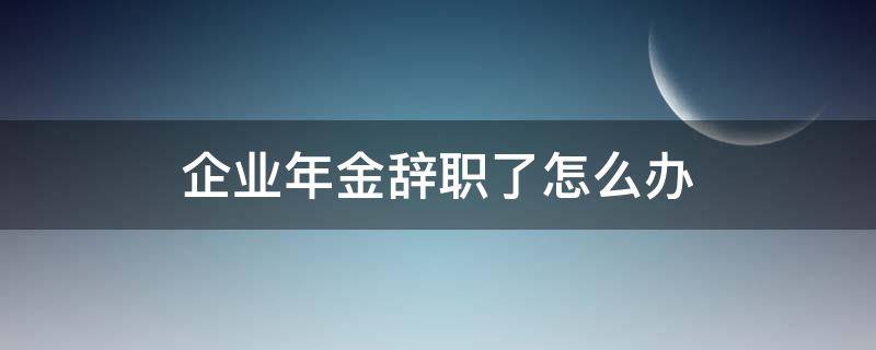 企业年金辞职了怎么办（公司企业年金辞职怎么处理）