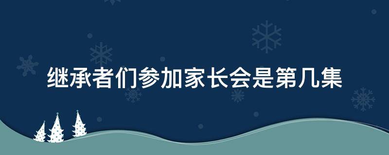 继承者们参加家长会是第几集（继承者们参加家长会是哪一集）