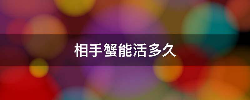 相手蟹能活多久 相手蟹能活多长时间