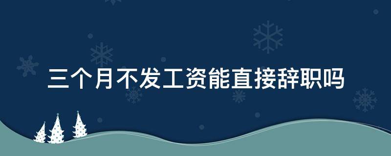 三个月不发工资能直接辞职吗 三个月不发工资离职怎么要工资