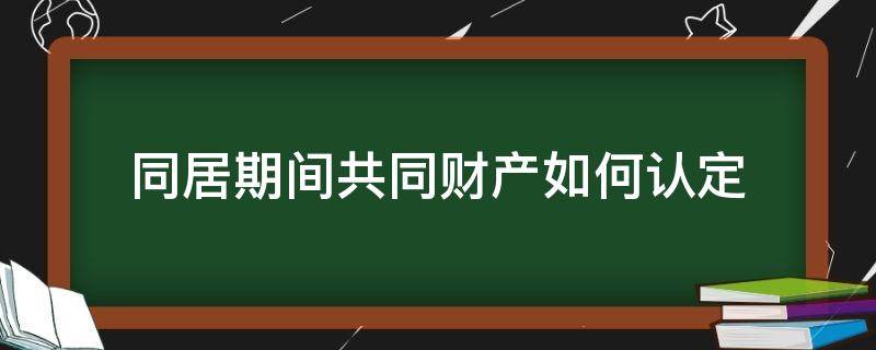 同居期间共同财产如何认定（如何认定同居期间的共同财产）