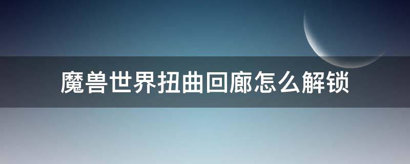 魔兽世界扭曲回廊怎么解锁（魔兽世界扭曲回廊解锁要求）