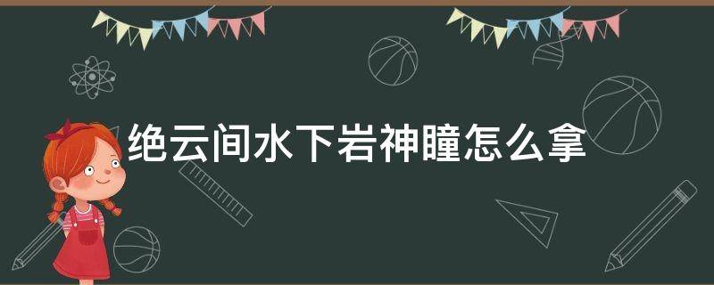 绝云间水下岩神瞳怎么拿 水下的岩神瞳怎么拿