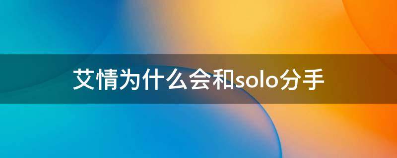 艾情为什么会和solo分手（艾情和solo发生过关系吗）