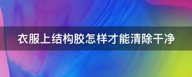 衣服上结构胶怎样才能清除干净（衣服上结构胶怎样才能清除干净视频）