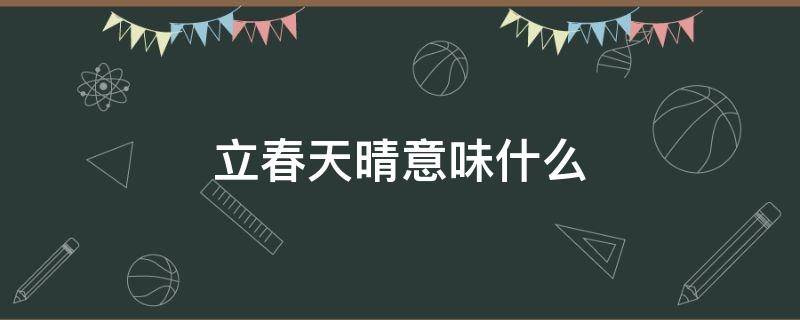 立春天晴意味什么 立春天晴有什么说法