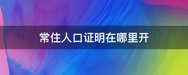 常住人口证明在哪里开（常住人口证明是什么）