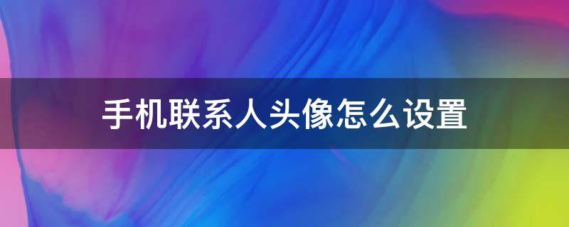 手机联系人头像怎么设置（手机联系人头像怎么设置不了）