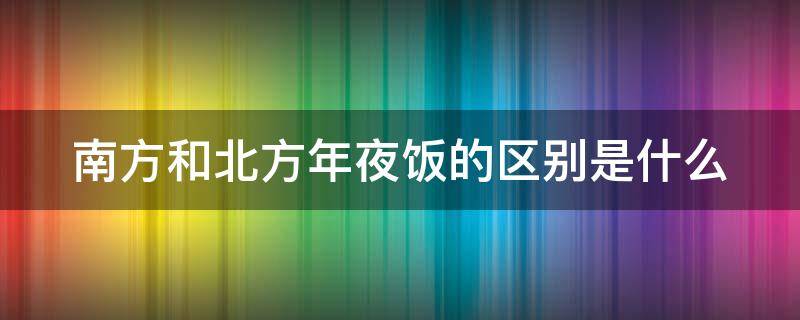 南方和北方年夜饭的区别是什么 南方与北方年夜饭的区别