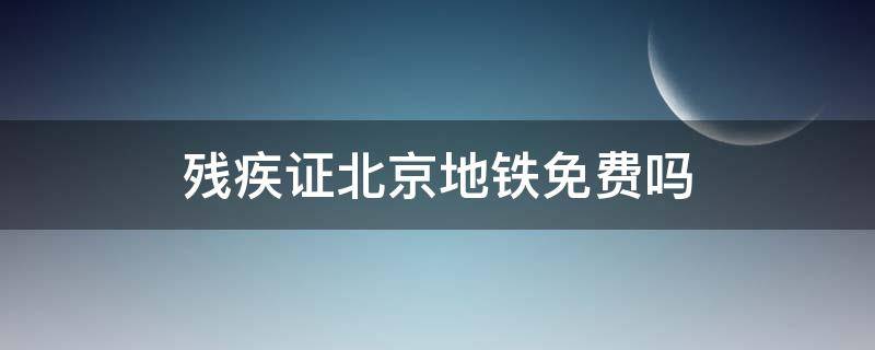 残疾证北京地铁免费吗 残疾人证在北京能否免乘地铁