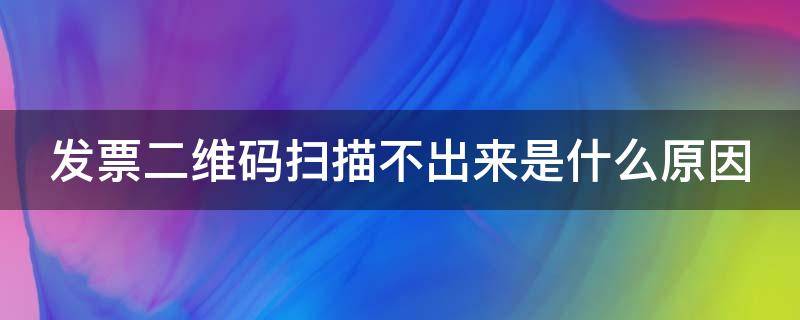 发票二维码扫描不出来是什么原因 发票二维码扫描不出来是什么原因呢