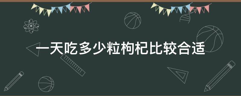 一天吃多少粒枸杞比较合适（枸杞一天吃多少粒最好多少）