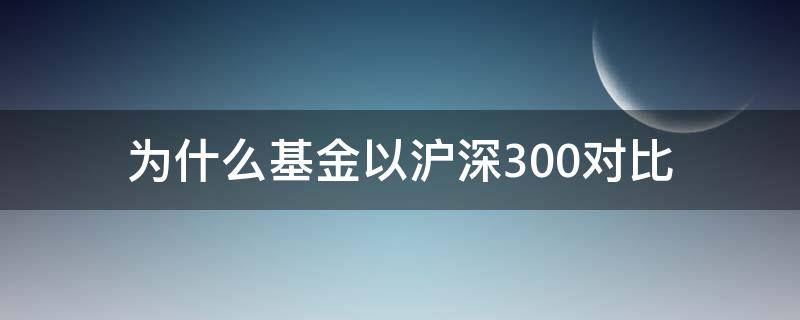 为什么基金以沪深300对比 为什么基金都是和沪深300对比