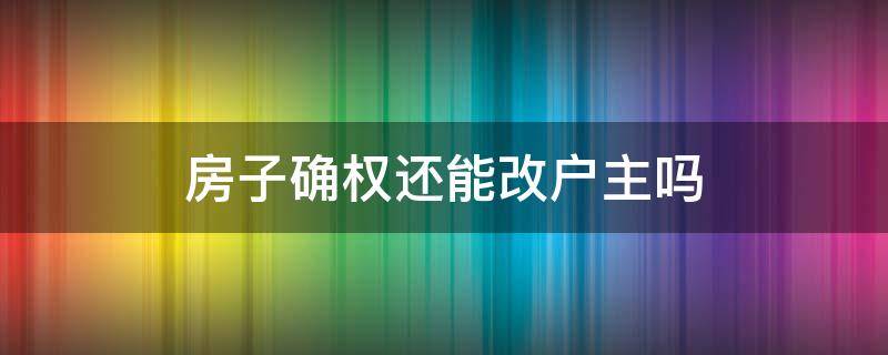 房子确权还能改户主吗（房子确权还能改户主吗,还可以申请农村宅基地吗?）