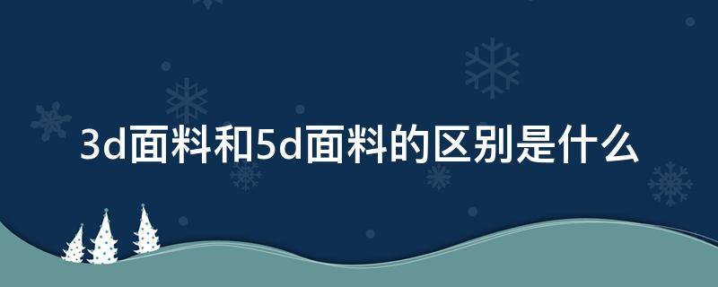 3d面料和5d面料的区别是什么（3d面料和普通面料的区别是什么）