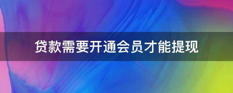 贷款需要开通会员才能提现（贷款需要开通高级会员才能提现）