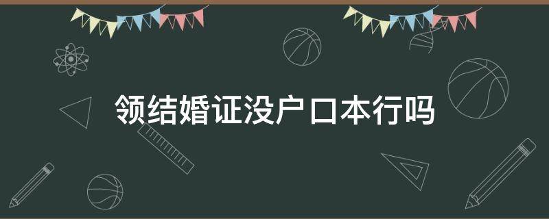 领结婚证没户口本行吗（领结婚证没有户口本行不行）