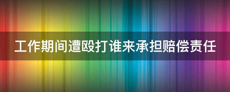 工作期间遭殴打谁来承担赔偿责任 工作期间挨打怎么赔