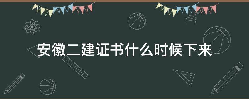 安徽二建证书什么时候下来 安徽二建啥时候发证