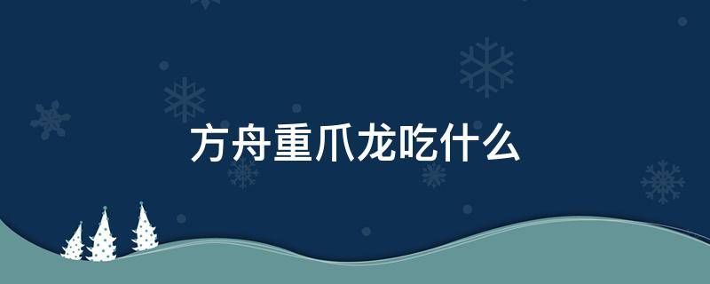 方舟重爪龙吃什么 方舟重爪龙吃什么驯养