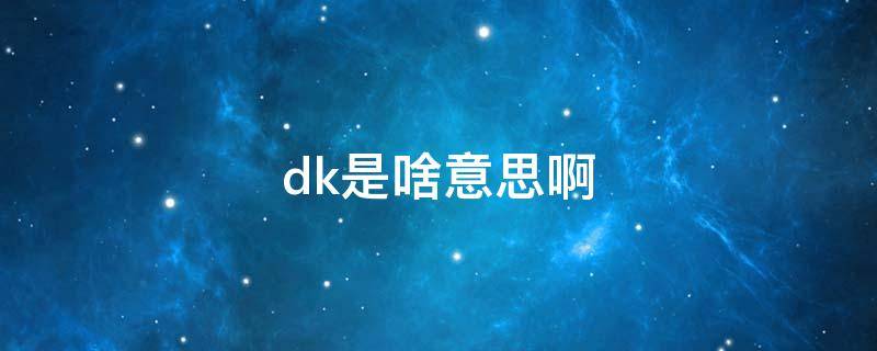 dk是啥意思啊（dk啥意思是什么意思）