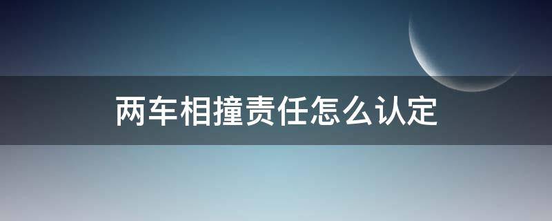 两车相撞责任怎么认定 两车对撞的责任认定