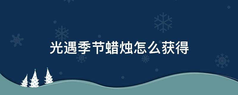 光遇季节蜡烛怎么获得 光遇季节蜡烛怎么获得 红蜡烛收集攻略