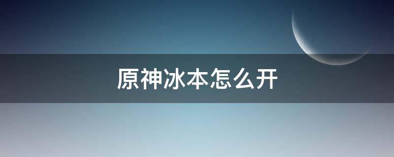 原神冰本怎么开（原神冰本怎么过）