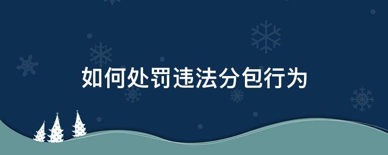 如何处罚违法分包行为（违法分包的行政处罚）